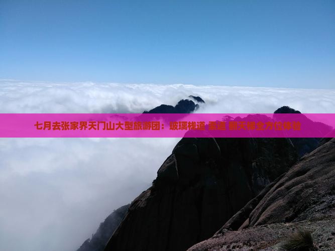 七月去张家界天门山大型旅游团：玻璃栈道+索道+翻天梯全方位体验