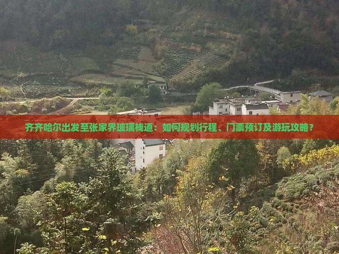 齐齐哈尔出发至张家界玻璃栈道：如何规划行程、门票预订及游玩攻略？