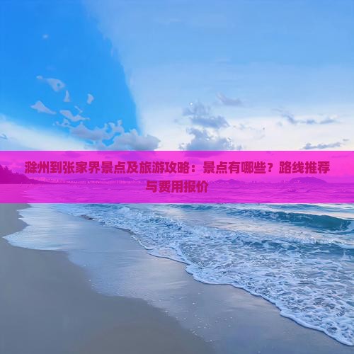 滁州到张家界景点及旅游攻略：景点有哪些？路线推荐与费用报价