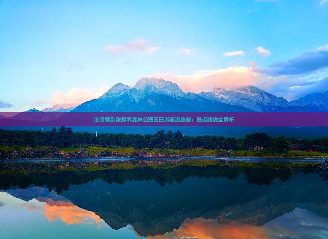 吐鲁番到张家界森林公园五日游旅游攻略：景点路线全解析
