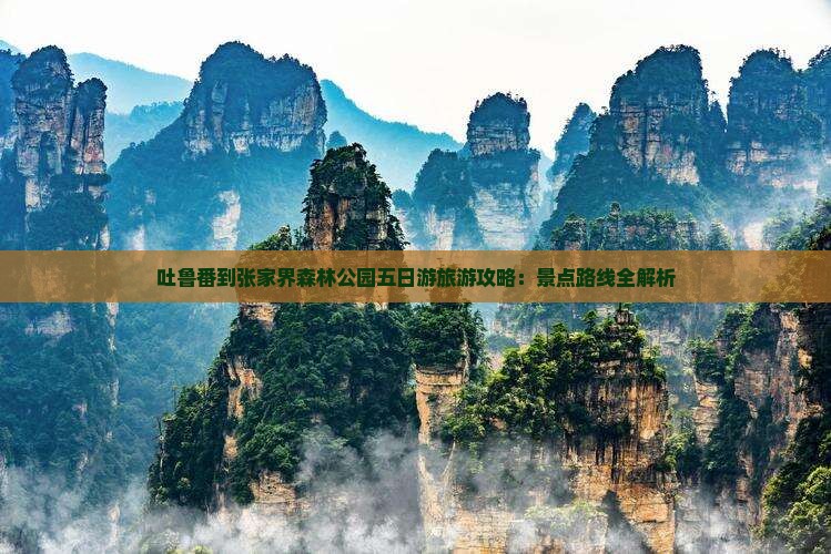 吐鲁番到张家界森林公园五日游旅游攻略：景点路线全解析