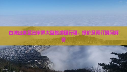 白城出发至张家界大型旅游团行程、报价及预订疑问解答