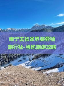 南宁去张家界芙蓉镇旅行社-当地旅游攻略信息看看-景点航行五日报价自由自由行
