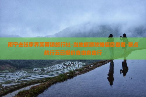 南宁去张家界芙蓉镇旅行社-当地旅游攻略信息看看-景点航行五日报价自由自由行