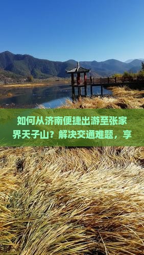 如何从济南便捷出游至张家界天子山？解决交通难题，享施游新体验！