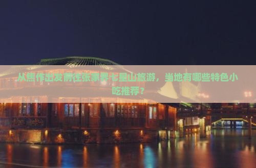 从焦作出发前往张家界七星山旅游，当地有哪些特色小吃推荐？