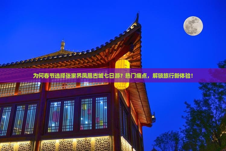 为何春节选择张家界凤凰古城七日游？热门痛点，解锁旅行新体验！
