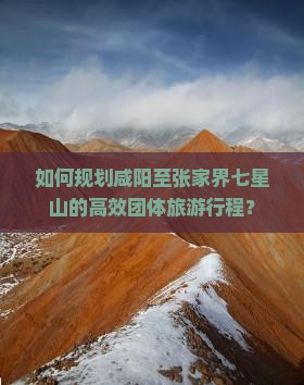 如何规划咸阳至张家界七星山的高效团体旅游行程？