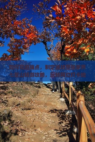 如何规避痛点，制定潍坊至张家界七星山畅游攻略，玩转网红打卡地？