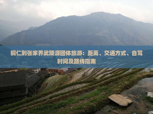 铜仁到张家界武陵源团体旅游：距离、交通方式、自驾时间及路线指南
