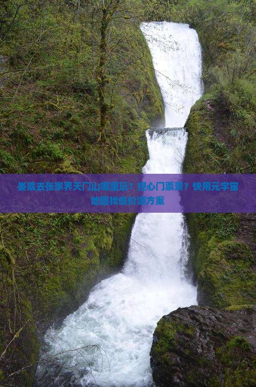 娄底去张家界天门山哪里玩？担心门票贵？快用元宇宙地图找低价游方案