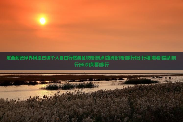 定西到张家界凤凰古城个人自由行旅游全攻略|景点|路线|价格|旅行社||行程|看看|信息|航行|长沙|芙蓉|旅行