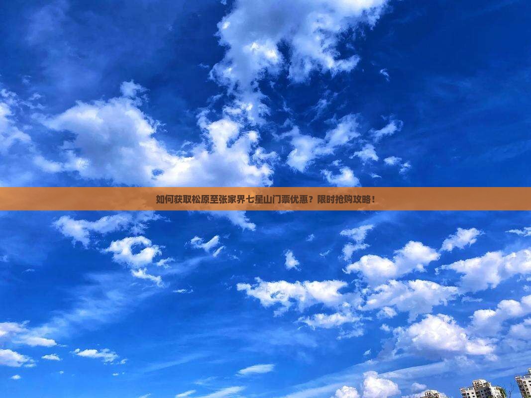 如何获取松原至张家界七星山门票优惠？限时抢购攻略！