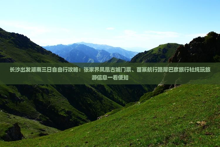 长沙出发湖南三日自由行攻略：张家界凤凰古城门票、苗寨航行路犀巴彦旅行社纯玩旅游信息一看便知