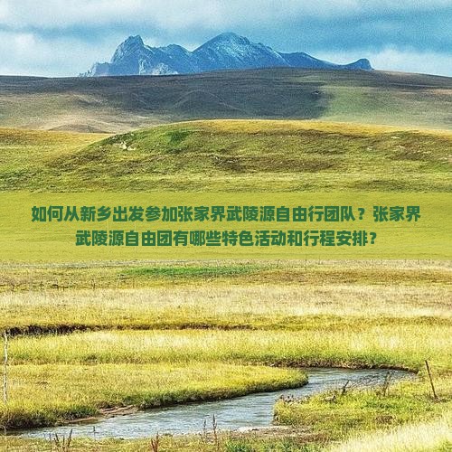 如何从新乡出发参加张家界武陵源自由行团队？张家界武陵源自由团有哪些特色活动和行程安排？