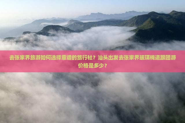 去张家界旅游如何选择靠谱的旅行社？汕头出发去张家界玻璃栈道跟团游价格是多少？