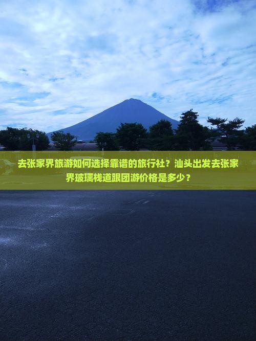去张家界旅游如何选择靠谱的旅行社？汕头出发去张家界玻璃栈道跟团游价格是多少？