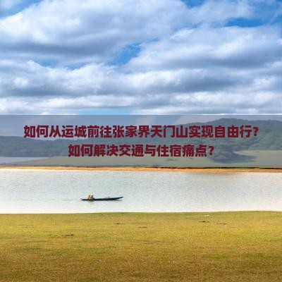 如何从运城前往张家界天门山实现自由行？如何解决交通与住宿痛点？