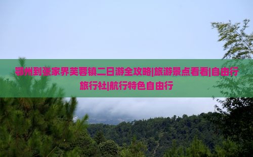 鄂州到张家界芙蓉镇二日游全攻略|旅游景点看看|自由行旅行社|航行特色自由行