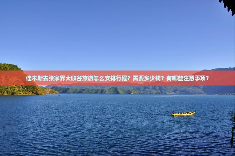 佳木斯去张家界大峡谷旅游怎么安排行程？需要多少钱？有哪些注意事项？