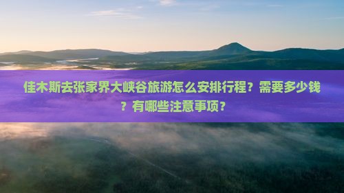 佳木斯去张家界大峡谷旅游怎么安排行程？需要多少钱？有哪些注意事项？