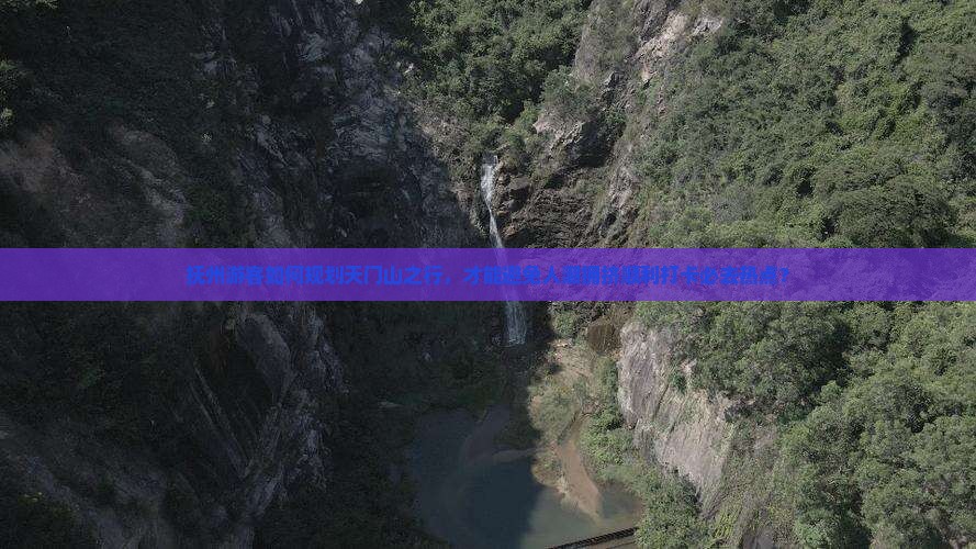 抚州游客如何规划天门山之行，才能避免人潮拥挤顺利打卡必去热点？