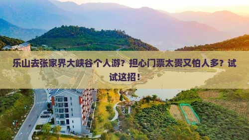 乐山去张家界大峡谷个人游？担心门票太贵又怕人多？试试这招！