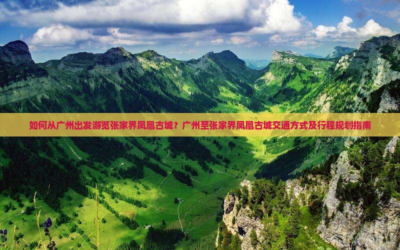 如何从广州出发游览张家界凤凰古城？广州至张家界凤凰古城交通方式及行程规划指南