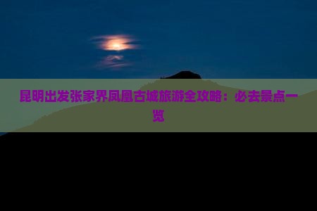 昆明出发张家界凤凰古城旅游全攻略：必去景点一览