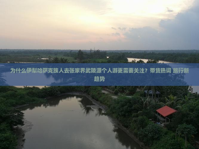 为什么伊犁哈萨克族人去张家界武陵源个人游更需要关注？带货热词+旅行新趋势