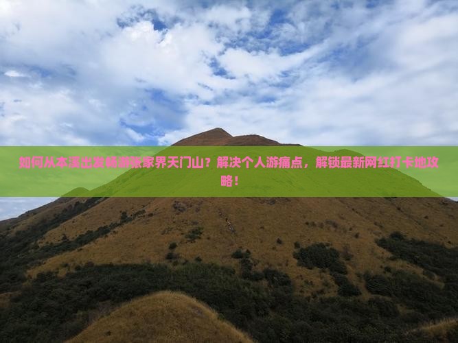 如何从本溪出发畅游张家界天门山？解决个人游痛点，解锁最新网红打卡地攻略！