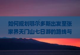 如何规划鄂尔多斯出发至张家界天门山七日游的路线与行程？