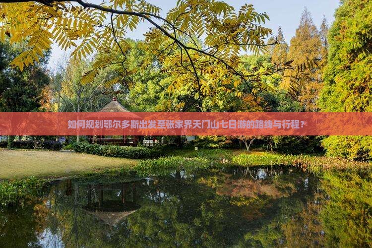 如何规划鄂尔多斯出发至张家界天门山七日游的路线与行程？