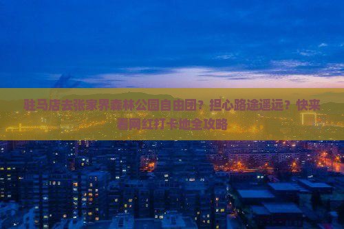 驻马店去张家界森林公园自由团？担心路途遥远？快来看网红打卡地全攻略