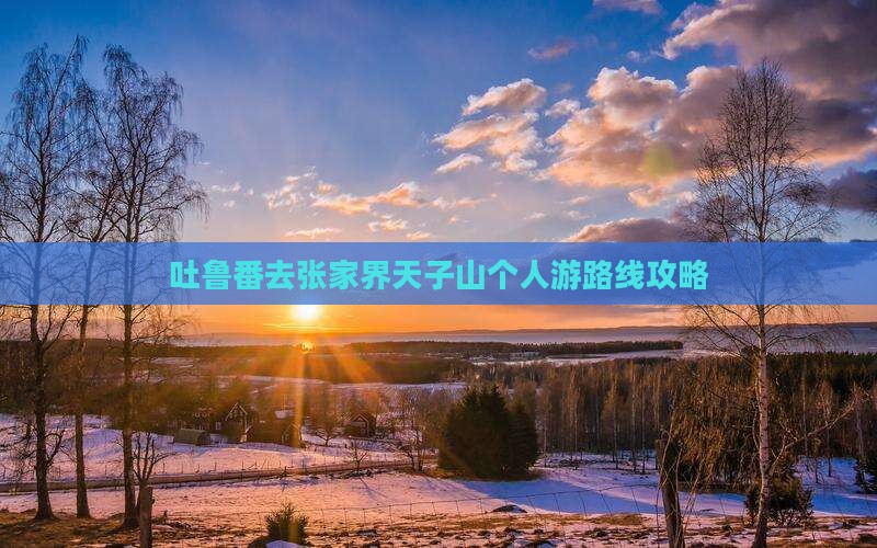 吐鲁番去张家界天子山个人游路线攻略