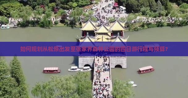 如何规划从松原出发至张家界森林公园的四日游行程与预算？