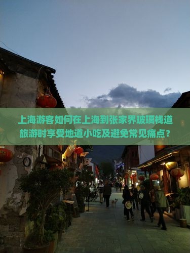 上海游客如何在上海到张家界玻璃栈道旅游时享受地道小吃及避免常见痛点？