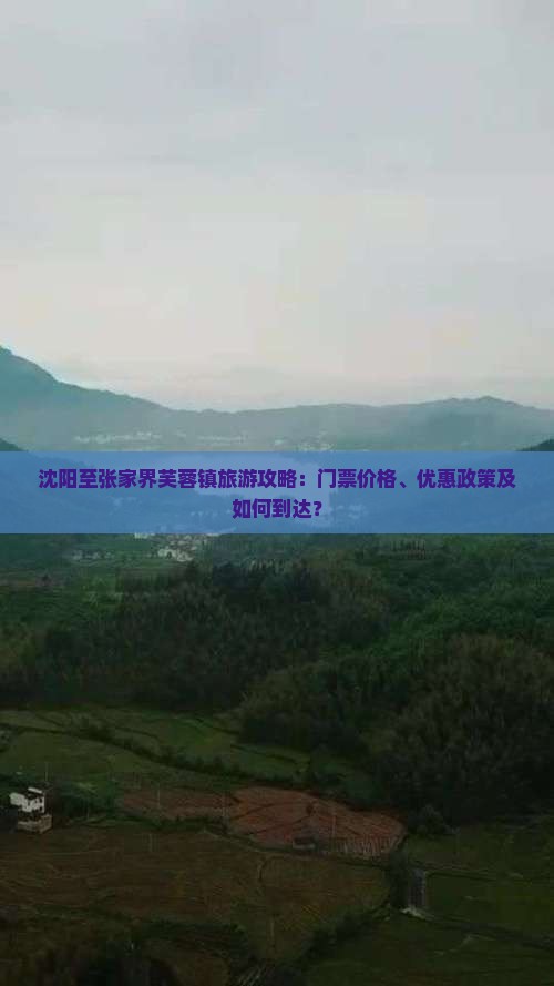 沈阳至张家界芙蓉镇旅游攻略：门票价格、优惠政策及如何到达？