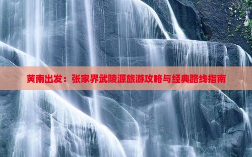 黄南出发：张家界武陵源旅游攻略与经典路线指南