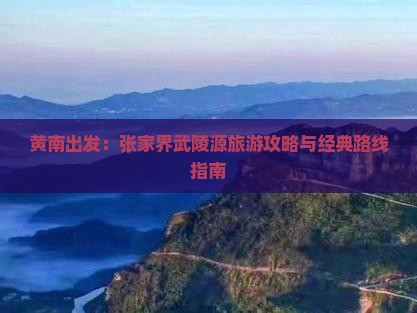 黄南出发：张家界武陵源旅游攻略与经典路线指南