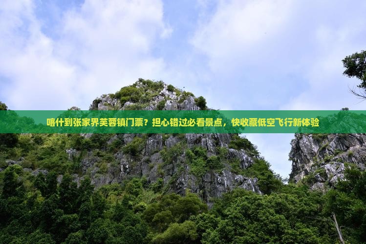 喀什到张家界芙蓉镇门票?担心错过必看景点,快收藏低空飞行新体验 喀什到张家界芙蓉镇门票?担心错过必看景点,快收藏低空飞行新体验
