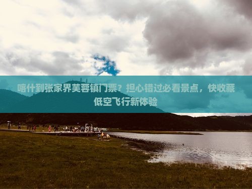 喀什到张家界芙蓉镇门票?担心错过必看景点,快收藏低空飞行新体验 喀什到张家界芙蓉镇门票?担心错过必看景点,快收藏低空飞行新体验