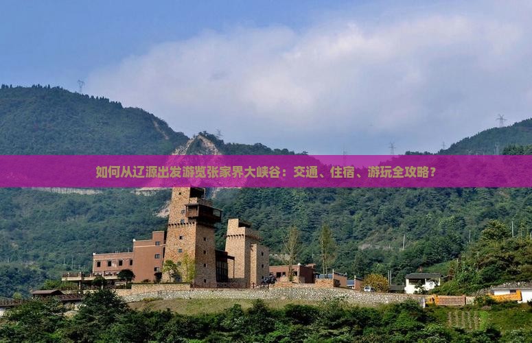 如何从辽源出发游览张家界大峡谷：交通、住宿、游玩全攻略？