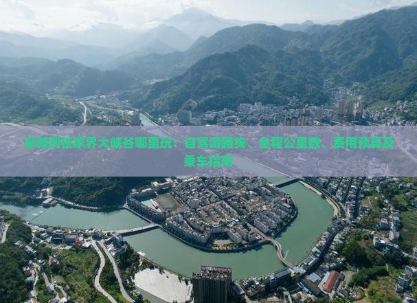 阜新到张家界大峡谷哪里玩：自驾游路线、全程公里数、费用预算及乘车指南