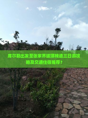 库尔勒出发至张家界玻璃栈道三日游攻略及交通住宿推荐？