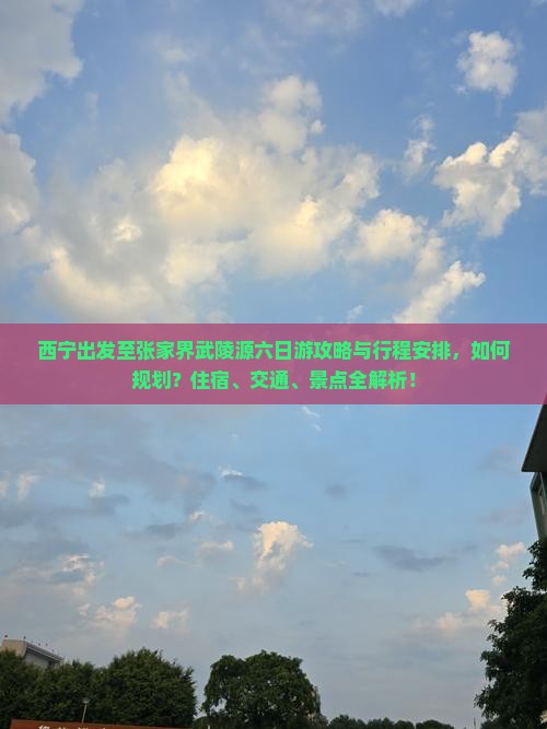 西宁出发至张家界武陵源六日游攻略与行程安排，如何规划？住宿、交通、景点全解析！