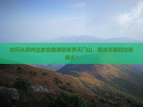 如何从柳州出发自助游张家界天门山，解决交通和住宿痛点？