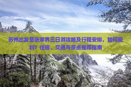 苏州出发至张家界三日游攻略及行程安排，如何规划？住宿、交通与景点推荐指南