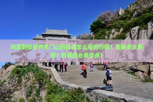 鸡西到张家界天门山四日游怎么安排行程？需要多少费用？有哪些必看景点？