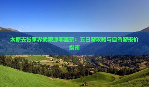 太原去张家界武陵源哪里玩：五日游攻略与自驾游报价指南